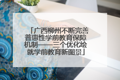 广西柳州不断完善普惠性学前教育保障机制——三个优化绘就学前教育新图景