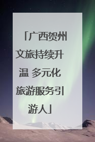 广西贺州文旅持续升温 多元化旅游服务引游人