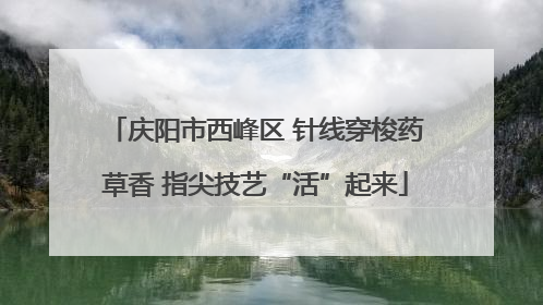庆阳市西峰区 针线穿梭药草香 指尖技艺“活”起来