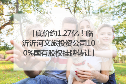 底价约1.27亿！临沂沂河文旅投资公司100%国有股权挂牌转让