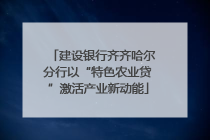 建设银行齐齐哈尔分行以“特色农业贷”激活产业新动能