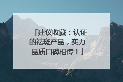 建议收藏：认证的祛斑产品，实力品质口碑相传！