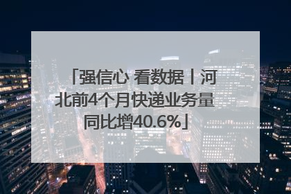 强信心 看数据丨河北前4个月快递业务量同比增40.6%
