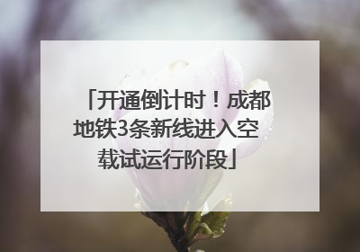 开通倒计时！成都地铁3条新线进入空载试运行阶段