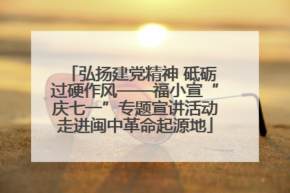 弘扬建党精神 砥砺过硬作风——福小宣“庆七一”专题宣讲活动走进闽中革命起源地