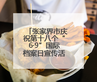 张家界市庆祝第十八个“6·9”国际档案日宣传活动精彩纷呈