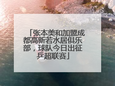 张本美和加盟成都高新若水居俱乐部，球队今日出征乒超联赛