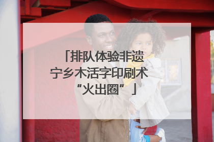 排队体验非遗 宁乡木活字印刷术“火出圈”