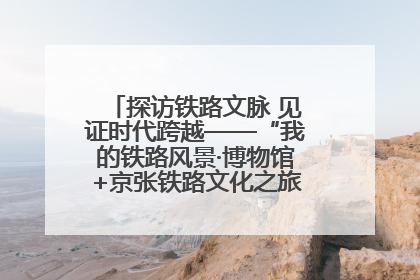 探访铁路文脉 见证时代跨越——“我的铁路风景·博物馆+京张铁路文化之旅”活动在京启动