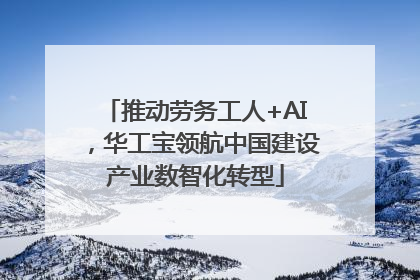 推动劳务工人+AI，华工宝领航中国建设产业数智化转型