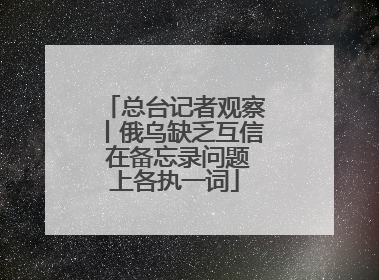总台记者观察丨俄乌缺乏互信 在备忘录问题上各执一词