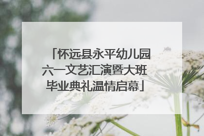 怀远县永平幼儿园六一文艺汇演暨大班毕业典礼温情启幕