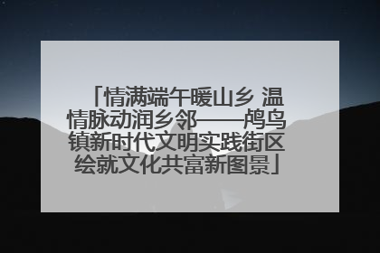 情满端午暖山乡 温情脉动润乡邻——鸬鸟镇新时代文明实践街区绘就文化共富新图景