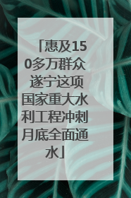 惠及150多万群众 遂宁这项国家重大水利工程冲刺月底全面通水