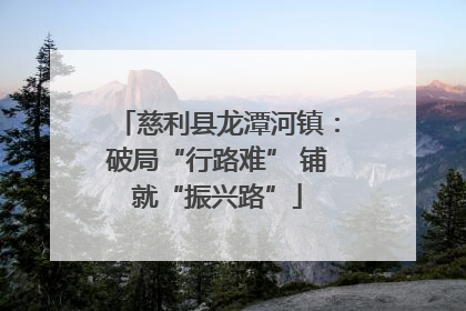慈利县龙潭河镇：破局“行路难” 铺就“振兴路”