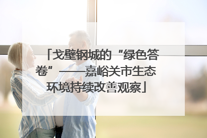 戈壁钢城的“绿色答卷”——嘉峪关市生态环境持续改善观察