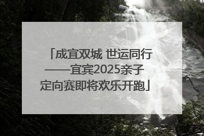成宜双城 世运同行——宜宾2025亲子定向赛即将欢乐开跑