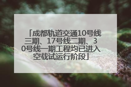 成都轨道交通10号线三期、17号线二期、30号线一期工程均已进入空载试运行阶段