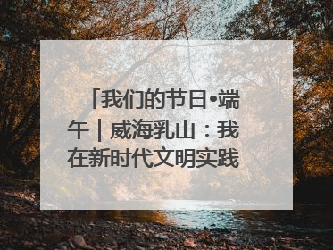我们的节日•端午｜威海乳山：我在新时代文明实践中心过端午