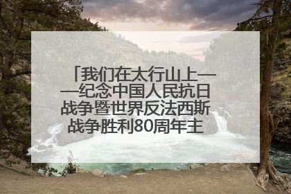 我们在太行山上——纪念中国人民抗日战争暨世界反法西斯战争胜利80周年主题征文活动