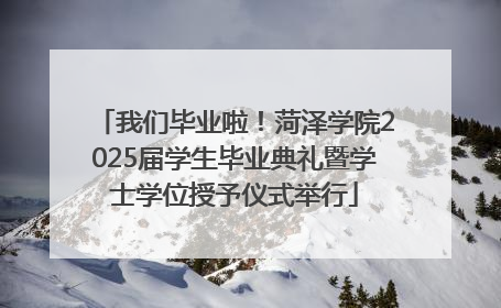 我们毕业啦！菏泽学院2025届学生毕业典礼暨学士学位授予仪式举行
