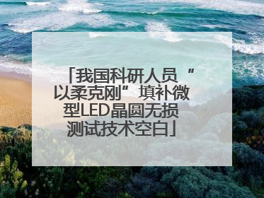 我国科研人员“以柔克刚”填补微型LED晶圆无损测试技术空白