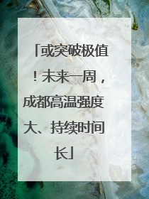 或突破极值！未来一周，成都高温强度大、持续时间长