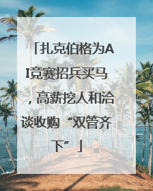 扎克伯格为AI竞赛招兵买马，高薪挖人和洽谈收购“双管齐下”