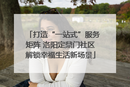 打造“一站式”服务矩阵 洛阳定鼎门社区解锁幸福生活新场景