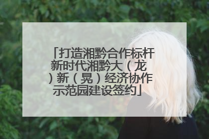 打造湘黔合作标杆 新时代湘黔大（龙）新（晃）经济协作示范园建设签约