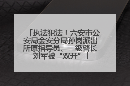 执法犯法！六安市公安局金安分局孙岗派出所原指导员、一级警长刘军被“双开”