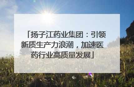 扬子江药业集团：引领新质生产力浪潮，加速医药行业高质量发展