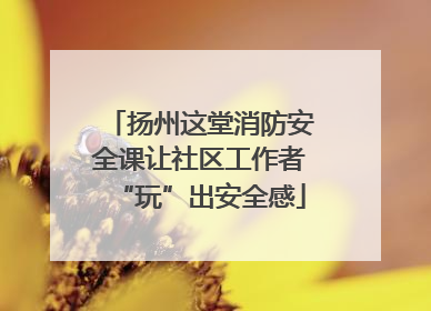 扬州这堂消防安全课让社区工作者“玩”出安全感