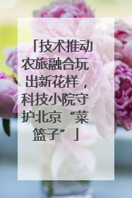 技术推动农旅融合玩出新花样，科技小院守护北京“菜篮子”