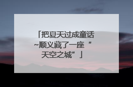 把夏天过成童话~顺义藏了一座“天空之城”