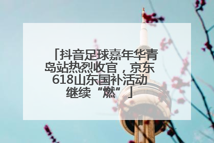 抖音足球嘉年华青岛站热烈收官，京东618山东国补活动继续“燃”
