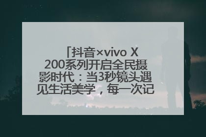 抖音×vivo X200系列开启全民摄影时代：当3秒镜头遇见生活美学，每一次记录都是时代的光