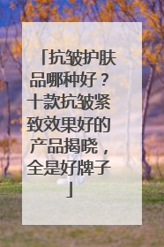 抗皱护肤品哪种好？十款抗皱紧致效果好的产品揭晓，全是好牌子