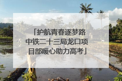 护航青春逐梦路 中铁二十三局龙口项目部暖心助力高考