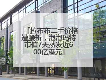 拉布布二手价格遭腰斩，泡泡玛特市值7天蒸发近600亿港元