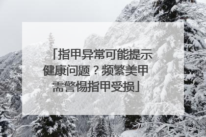 指甲异常可能提示健康问题？频繁美甲需警惕指甲受损