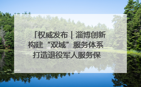 权威发布｜淄博创新构建“双域”服务体系 打造退役军人服务保障“淄博样板”