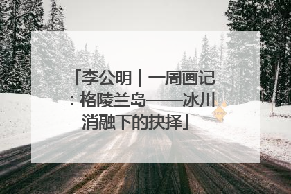 李公明｜一周画记：格陵兰岛——冰川消融下的抉择
