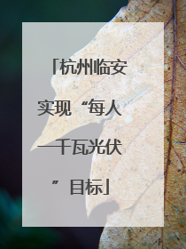 杭州临安实现“每人一千瓦光伏”目标