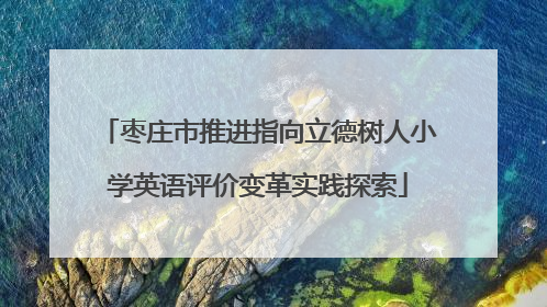 枣庄市推进指向立德树人小学英语评价变革实践探索