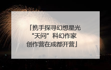 携手探寻幻想星光 “天问”科幻作家创作营在成都开营