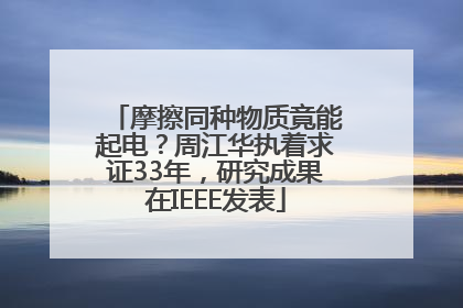 摩擦同种物质竟能起电？周江华执着求证33年，研究成果在IEEE发表