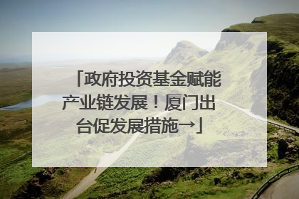 政府投资基金赋能产业链发展！厦门出台促发展措施→