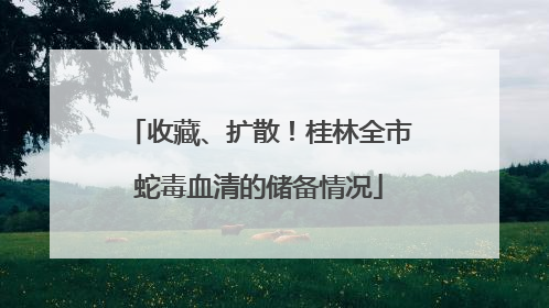 收藏、扩散！桂林全市蛇毒血清的储备情况