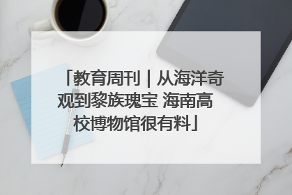 教育周刊｜从海洋奇观到黎族瑰宝 海南高校博物馆很有料